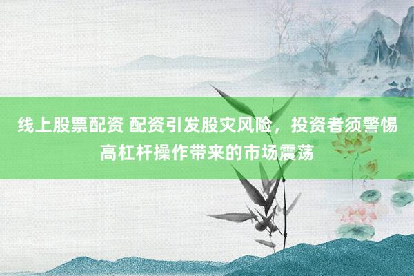 线上股票配资 配资引发股灾风险,投资者须警惕高杠杆操作带来的市场震荡