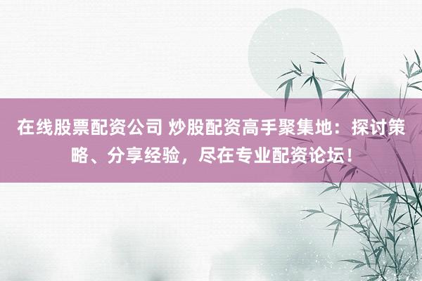 在线股票配资公司 炒股配资高手聚集地:探讨策略、分享经验,尽在专业配资论坛!