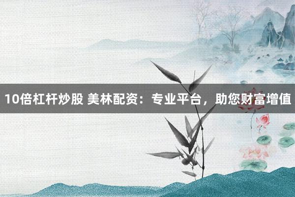 10倍杠杆炒股 美林配资：专业平台，助您财富增值