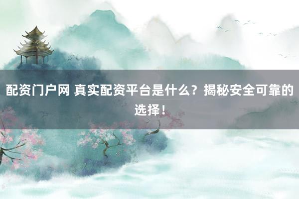 配资门户网 真实配资平台是什么?揭秘安全可靠的选择!