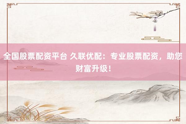 全国股票配资平台 久联优配：专业股票配资，助您财富升级！