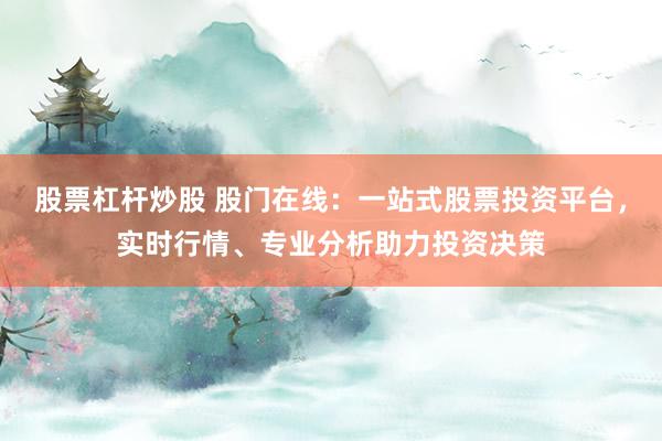 股票杠杆炒股 股门在线：一站式股票投资平台，实时行情、专业分析助力投资决策