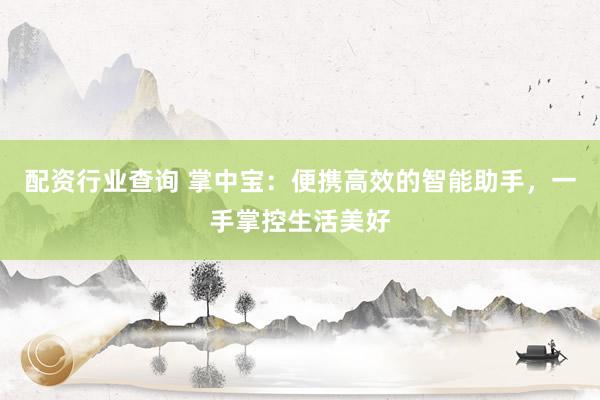 配资行业查询 掌中宝：便携高效的智能助手，一手掌控生活美好