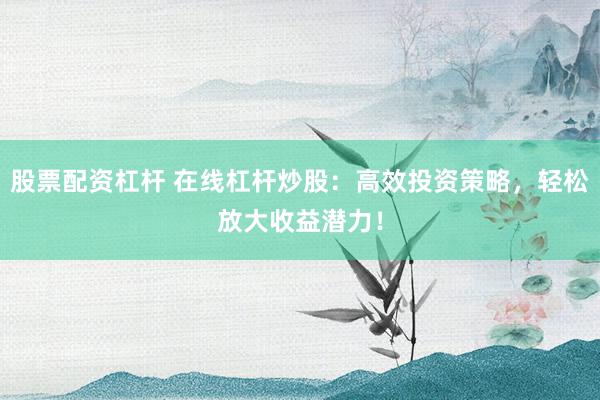 股票配资杠杆 在线杠杆炒股:高效投资策略,轻松放大收益潜力!