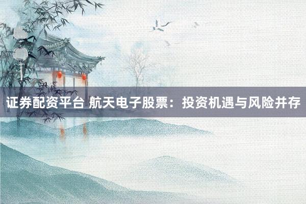 证券配资平台 航天电子股票：投资机遇与风险并存