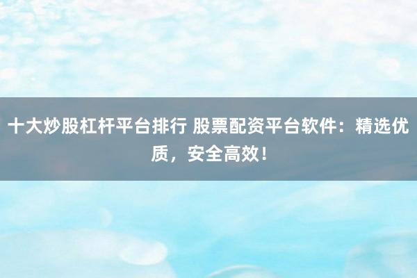 十大炒股杠杆平台排行 股票配资平台软件：精选优质，安全高效！