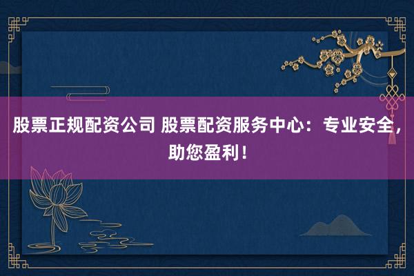 股票正规配资公司 股票配资服务中心：专业安全，助您盈利！