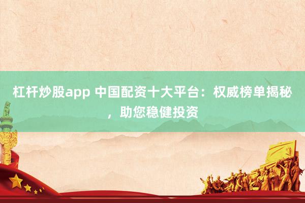 杠杆炒股app 中国配资十大平台：权威榜单揭秘，助您稳健投资