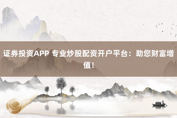 证券投资APP 专业炒股配资开户平台：助您财富增值！