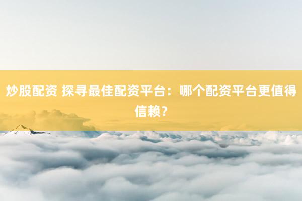 炒股配资 探寻最佳配资平台:哪个配资平台更值得信赖?