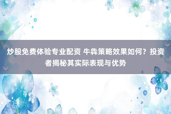 炒股免费体验专业配资 牛犇策略效果如何?投资者揭秘其实际表现与优势