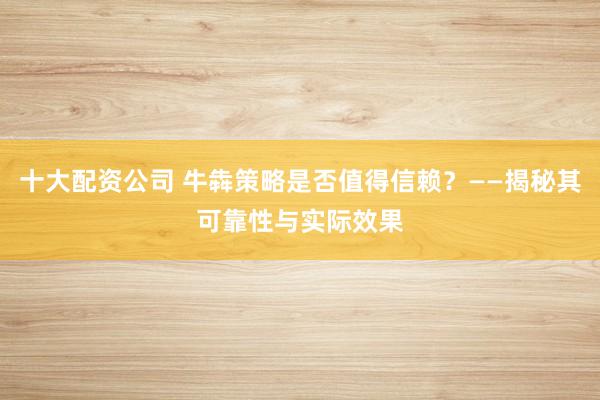 十大配资公司 牛犇策略是否值得信赖？——揭秘其可靠性与实际效果