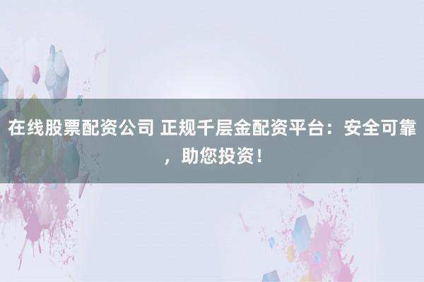 在线股票配资公司 正规千层金配资平台:安全可靠,助您投资!