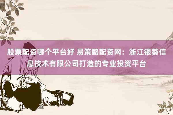 股票配资哪个平台好 易策略配资网：浙江银葵信息技术有限公司打造的专业投资平台