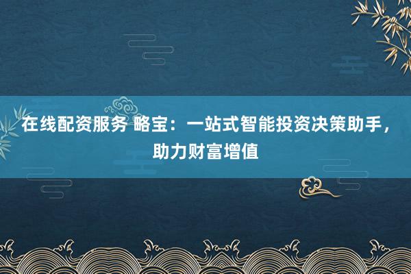 在线配资服务 略宝：一站式智能投资决策助手，助力财富增值