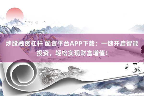 炒股融资杠杆 配资平台APP下载:一键开启智能投资,轻松实现财富增值!