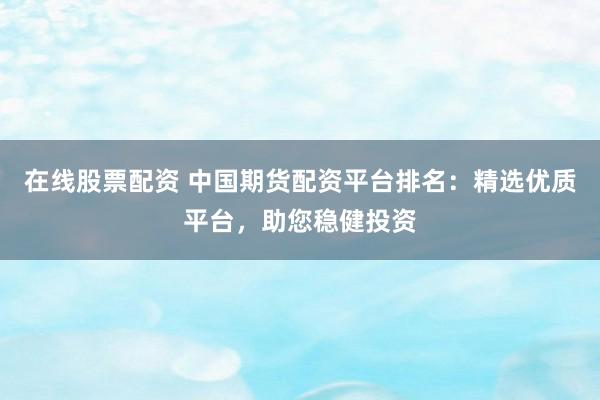 在线股票配资 中国期货配资平台排名:精选优质平台,助您稳健投资