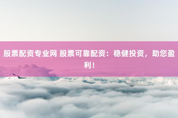 股票配资专业网 股票可靠配资:稳健投资,助您盈利!