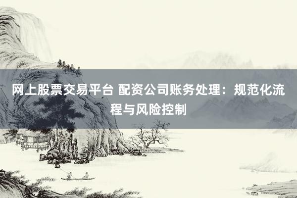 网上股票交易平台 配资公司账务处理：规范化流程与风险控制