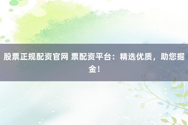 股票正规配资官网 票配资平台：精选优质，助您掘金！