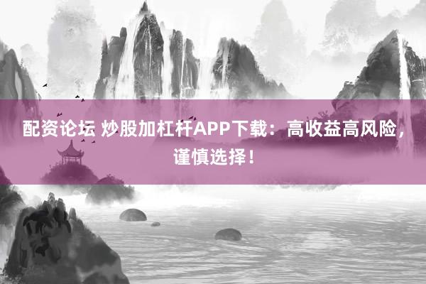 配资论坛 炒股加杠杆APP下载：高收益高风险，谨慎选择！
