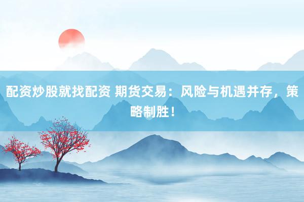 配资炒股就找配资 期货交易:风险与机遇并存,策略制胜!