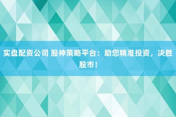 实盘配资公司 股神策略平台：助您精准投资，决胜股市！