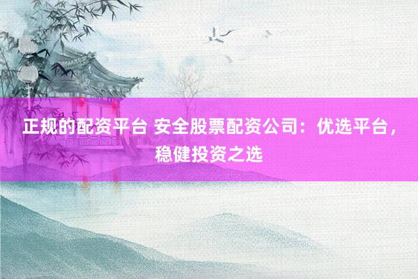 正规的配资平台 安全股票配资公司：优选平台，稳健投资之选