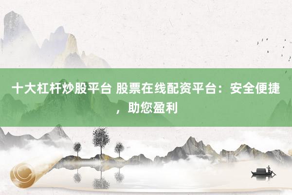 十大杠杆炒股平台 股票在线配资平台：安全便捷，助您盈利