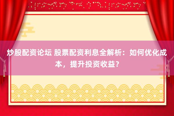 炒股配资论坛 股票配资利息全解析：如何优化成本，提升投资收益？