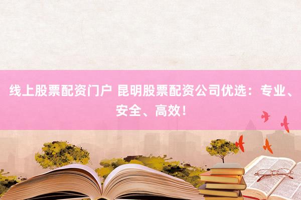 线上股票配资门户 昆明股票配资公司优选:专业、安全、高效!