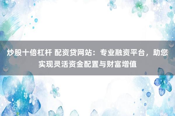 炒股十倍杠杆 配资贷网站：专业融资平台，助您实现灵活资金配置与财富增值