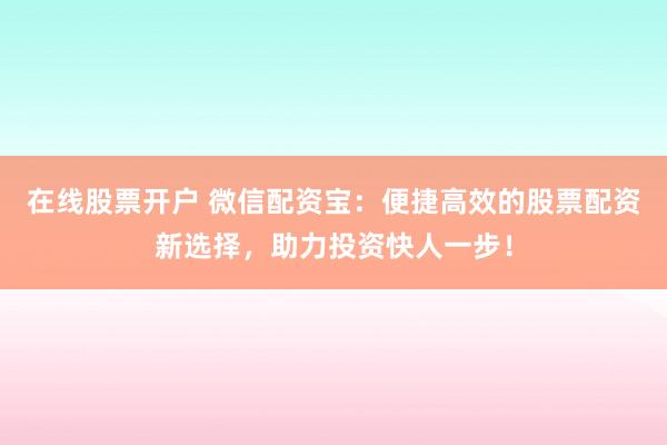 在线股票开户 微信配资宝:便捷高效的股票配资新选择,助力投资快人一步!