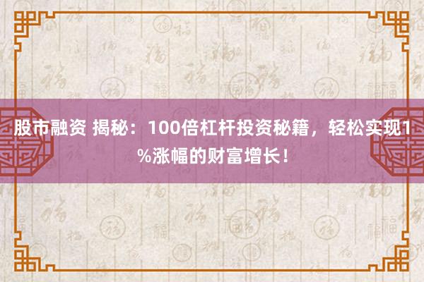 股市融资 揭秘：100倍杠杆投资秘籍，轻松实现1%涨幅的财富增长！