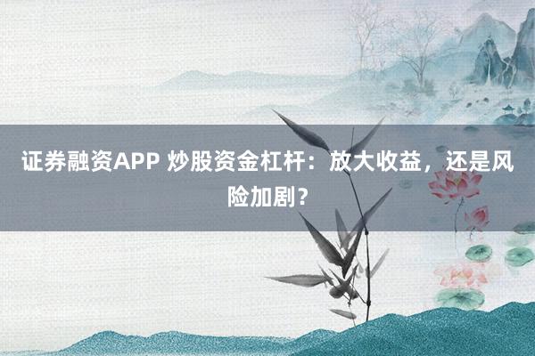 证券融资APP 炒股资金杠杆：放大收益，还是风险加剧？