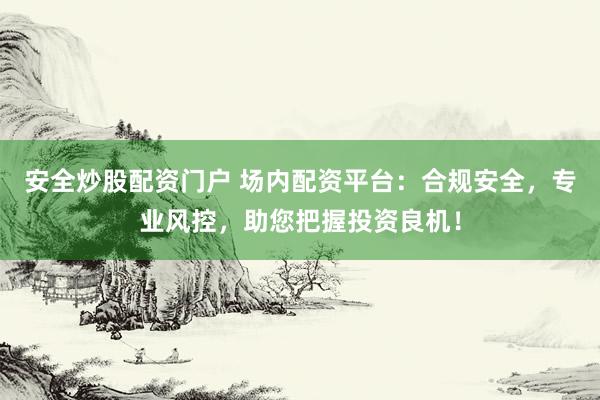 安全炒股配资门户 场内配资平台：合规安全，专业风控，助您把握投资良机！