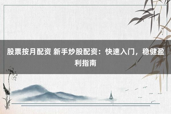 股票按月配资 新手炒股配资：快速入门，稳健盈利指南