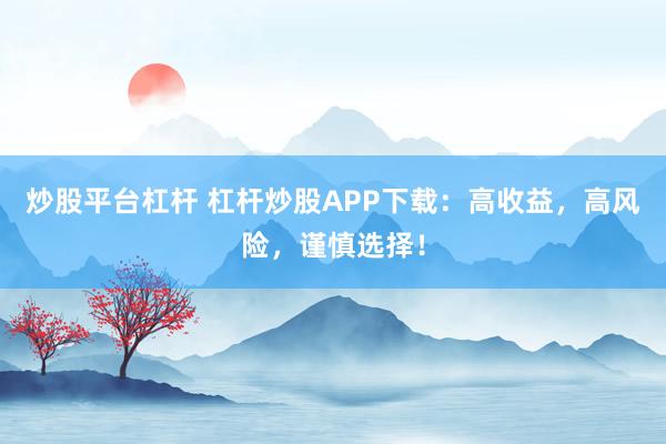 炒股平台杠杆 杠杆炒股APP下载:高收益,高风险,谨慎选择!