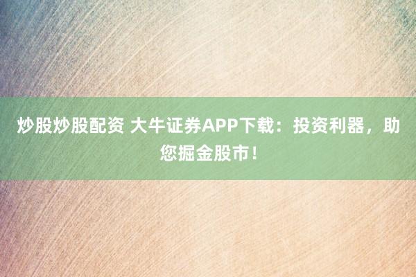 炒股炒股配资 大牛证券APP下载：投资利器，助您掘金股市！