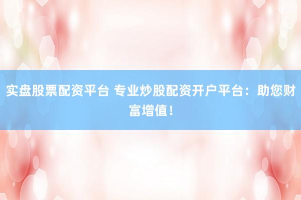 实盘股票配资平台 专业炒股配资开户平台:助您财富增值!