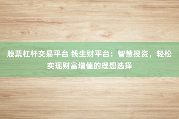 股票杠杆交易平台 钱生财平台：智慧投资，轻松实现财富增值的理想选择