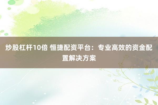 炒股杠杆10倍 恒捷配资平台:专业高效的资金配置解决方案