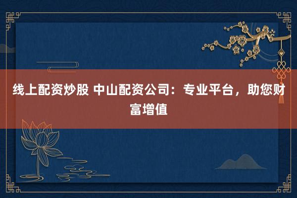 线上配资炒股 中山配资公司：专业平台，助您财富增值