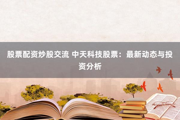 股票配资炒股交流 中天科技股票:最新动态与投资分析