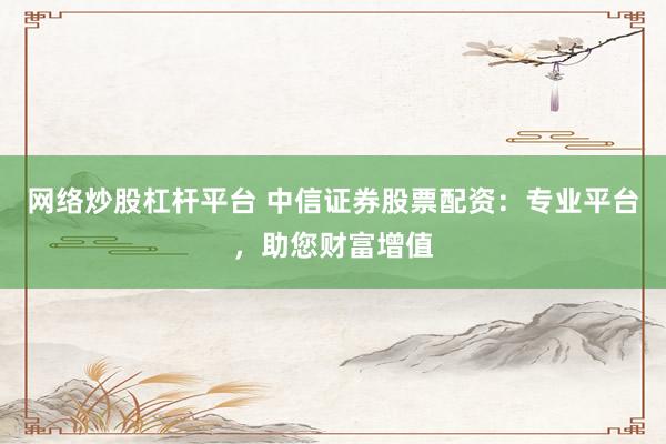 网络炒股杠杆平台 中信证券股票配资：专业平台，助您财富增值