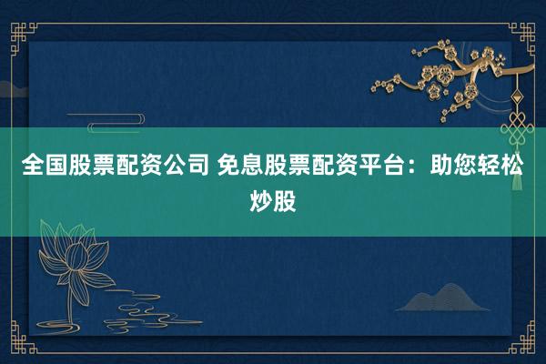 全国股票配资公司 免息股票配资平台：助您轻松炒股