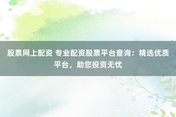 股票网上配资 专业配资股票平台查询:精选优质平台,助您投资无忧