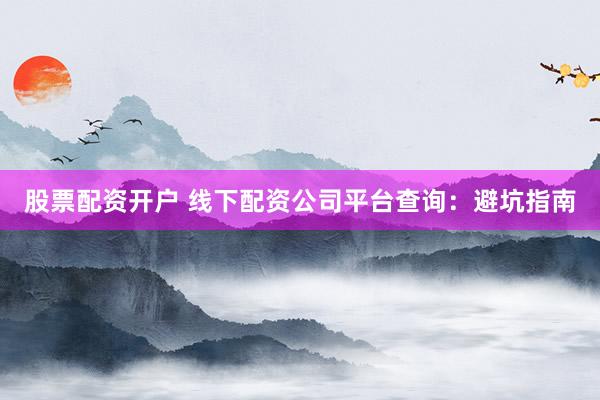 股票配资开户 线下配资公司平台查询:避坑指南