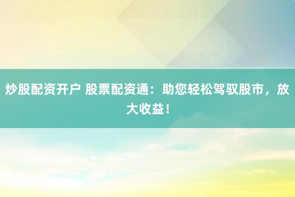 炒股配资开户 股票配资通：助您轻松驾驭股市，放大收益！