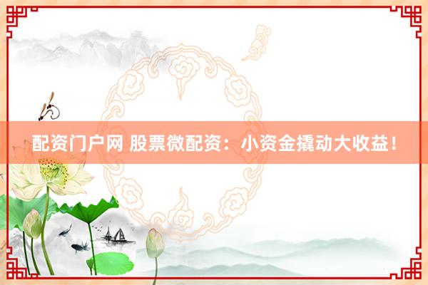 配资门户网 股票微配资：小资金撬动大收益！